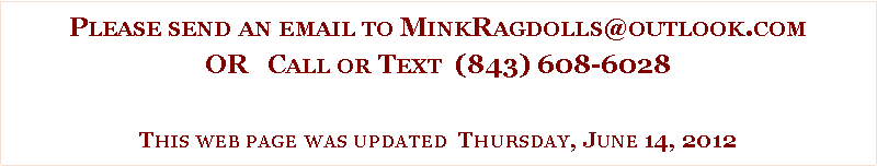 Text Box: Please send an email to MinkRagdolls@outlook.comOR   Call or Text  (843) 608-6028This web page was updated  Thursday, June 14, 2012